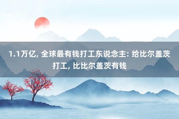 1.1万亿, 全球最有钱打工东说念主: 给比尔盖茨打工, 比比尔盖茨有钱