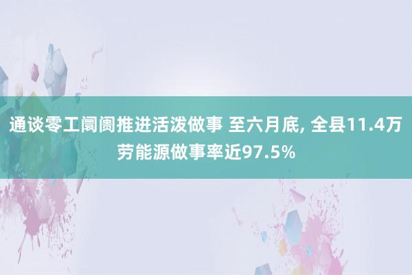 通谈零工阛阓推进活泼做事 至六月底, 全县11.4万劳能源做事率近97.5%