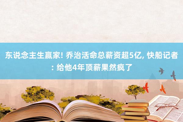 东说念主生赢家! 乔治活命总薪资超5亿, 快船记者: 给他4年顶薪果然疯了