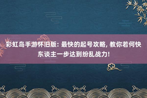 彩虹岛手游怀旧版: 最快的起号攻略, 教你若何快东谈主一步达到纷乱战力!