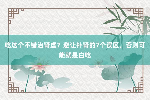 吃这个不错治肾虚？避让补肾的7个误区，否则可能就是白吃