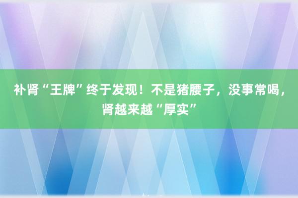 补肾“王牌”终于发现！不是猪腰子，没事常喝，肾越来越“厚实”