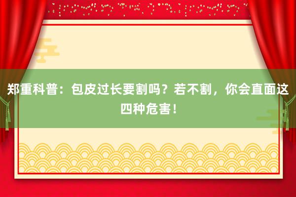 郑重科普：包皮过长要割吗？若不割，你会直面这四种危害！