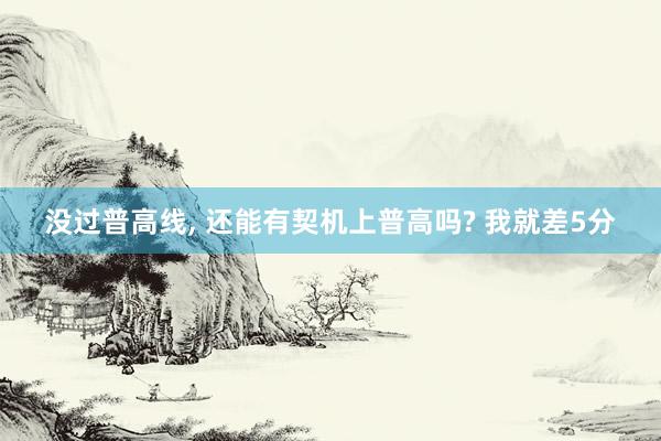 没过普高线, 还能有契机上普高吗? 我就差5分