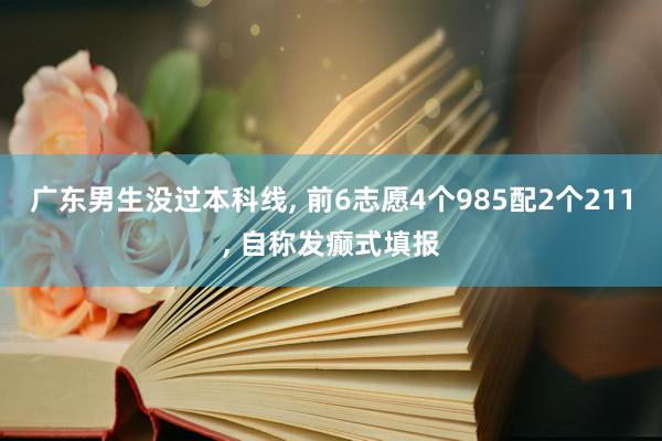 广东男生没过本科线, 前6志愿4个985配2个211, 自称发癫式填报