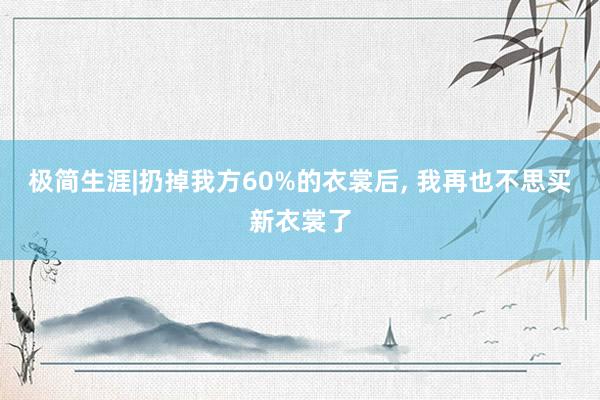 极简生涯|扔掉我方60%的衣裳后, 我再也不思买新衣裳了