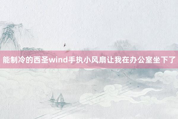 能制冷的西圣wind手执小风扇让我在办公室坐下了