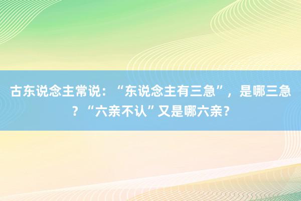 古东说念主常说：“东说念主有三急”，是哪三急？“六亲不认”又是哪六亲？