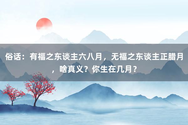 俗话：有福之东谈主六八月，无福之东谈主正腊月，啥真义？你生在几月？