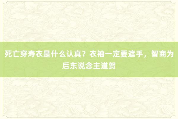 死亡穿寿衣是什么认真？衣袖一定要遮手，智商为后东说念主道贺