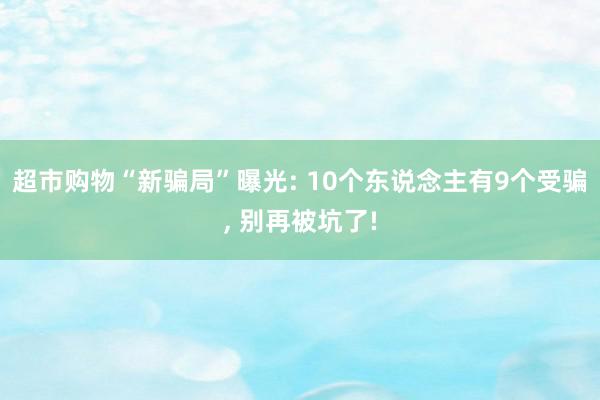 超市购物“新骗局”曝光: 10个东说念主有9个受骗, 别再被坑了!