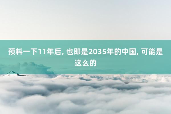 预料一下11年后, 也即是2035年的中国, 可能是这么的