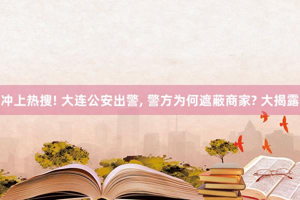 冲上热搜! 大连公安出警, 警方为何遮蔽商家? 大揭露