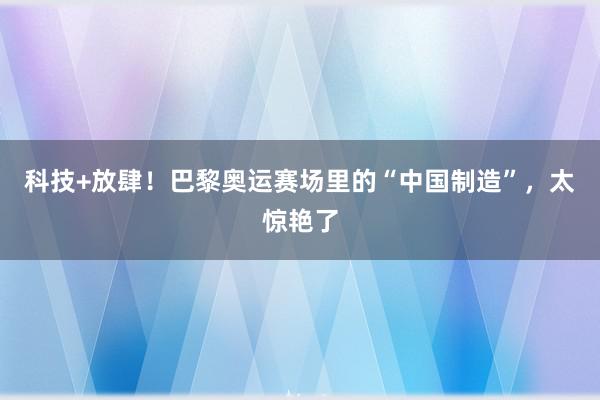 科技+放肆！巴黎奥运赛场里的“中国制造”，太惊艳了