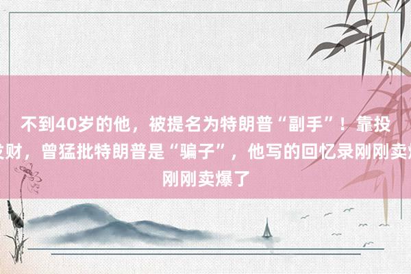 不到40岁的他，被提名为特朗普“副手”！靠投资发财，曾猛批特朗普是“骗子”，他写的回忆录刚刚卖爆了