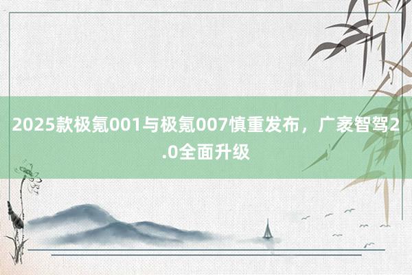 2025款极氪001与极氪007慎重发布，广袤智驾2.0全面升级