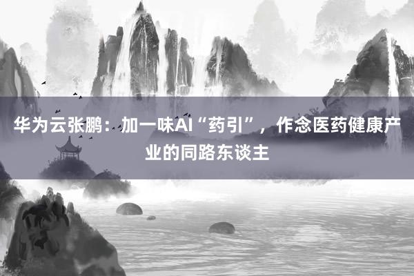 华为云张鹏：加一味AI“药引”，作念医药健康产业的同路东谈主