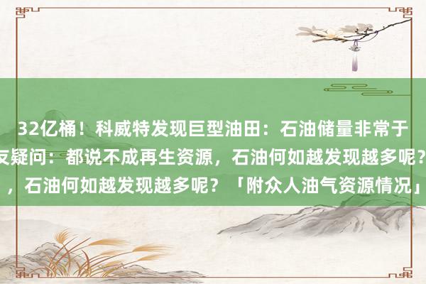 32亿桶！科威特发现巨型油田：石油储量非常于本国三年石油产量，网友疑问：都说不成再生资源，石油何如越发现越多呢？「附众人油气资源情况」