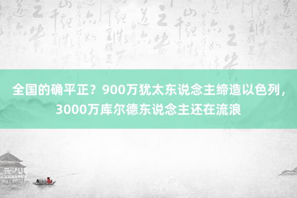 全国的确平正？900万犹太东说念主缔造以色列，3000万库尔德东说念主还在流浪