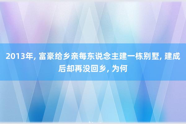 2013年, 富豪给乡亲每东说念主建一栋别墅, 建成后却再没回乡, 为何