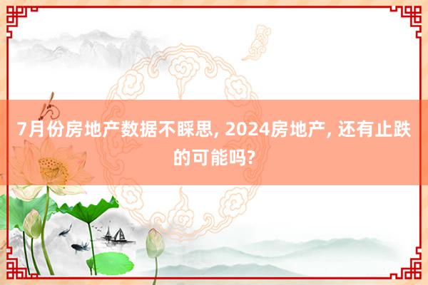 7月份房地产数据不睬思, 2024房地产, 还有止跌的可能吗?