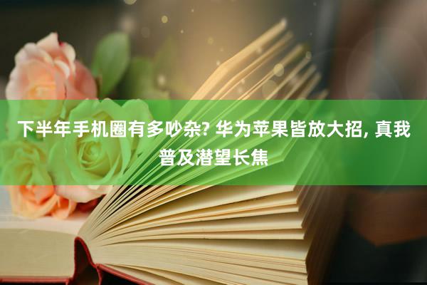 下半年手机圈有多吵杂? 华为苹果皆放大招, 真我普及潜望长焦