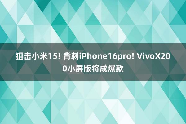 狙击小米15! 背刺iPhone16pro! VivoX200小屏版将成爆款