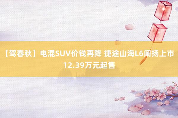 【驾春秋】电混SUV价钱再降 捷途山海L6阐扬上市 12.39万元起售