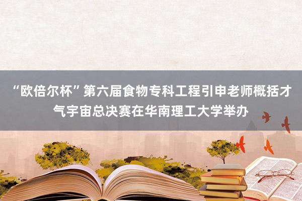 “欧倍尔杯”第六届食物专科工程引申老师概括才气宇宙总决赛在华南理工大学举办