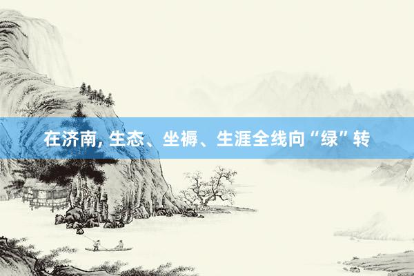 在济南, 生态、坐褥、生涯全线向“绿”转