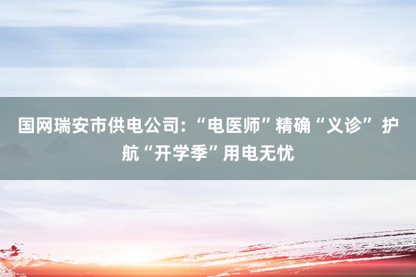 国网瑞安市供电公司: “电医师”精确“义诊” 护航“开学季”用电无忧