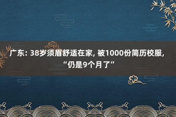 广东: 38岁须眉舒适在家, 被1000份简历校服, “仍是9个月了”