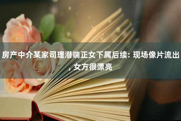 房产中介某家司理潜端正女下属后续: 现场像片流出, 女方很漂亮