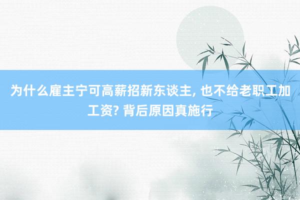 为什么雇主宁可高薪招新东谈主, 也不给老职工加工资? 背后原因真施行