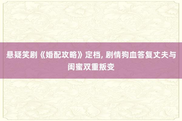 悬疑笑剧《婚配攻略》定档, 剧情狗血答复丈夫与闺蜜双重叛变