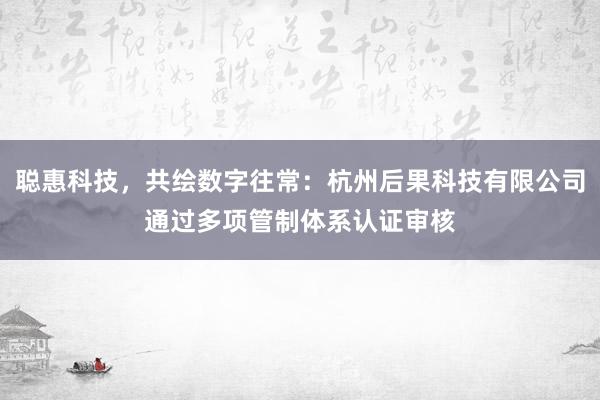 聪惠科技，共绘数字往常：杭州后果科技有限公司通过多项管制体系认证审核