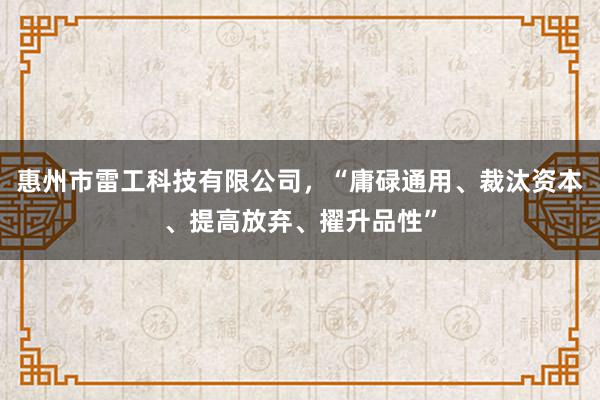 惠州市雷工科技有限公司，“庸碌通用、裁汰资本、提高放弃、擢升品性”