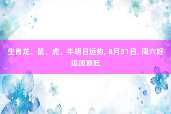 生肖龙、鼠、虎、牛明日运势, 8月31日, 周六好运顶顶旺