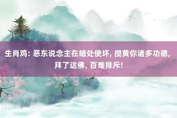 生肖鸡: 恶东说念主在暗处使坏, 搅黄你诸多功德, 拜了这佛, 百难排斥!