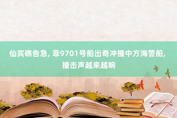 仙宾礁告急, 菲9701号船出奇冲撞中方海警船, 撞击声越来越响