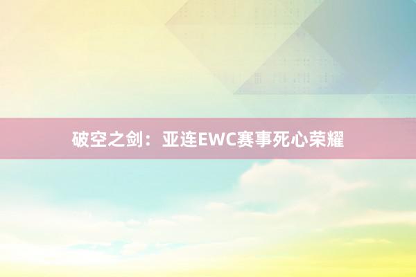 破空之剑：亚连EWC赛事死心荣耀