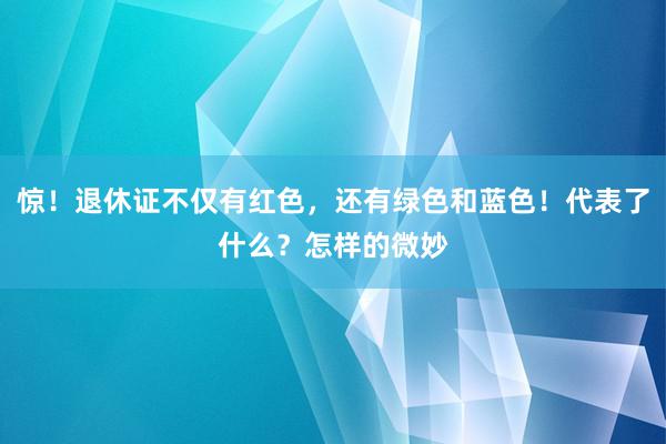 惊！退休证不仅有红色，还有绿色和蓝色！代表了什么？怎样的微妙