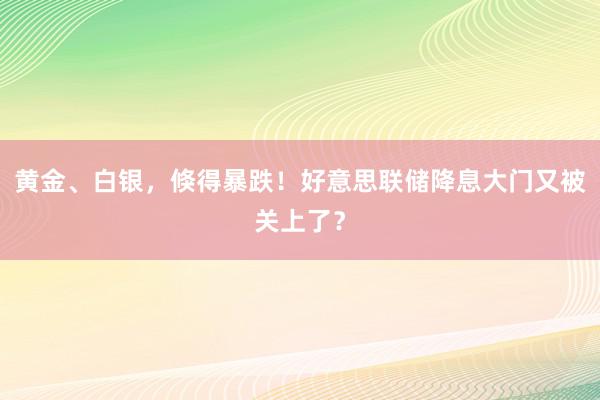 黄金、白银，倏得暴跌！好意思联储降息大门又被关上了？