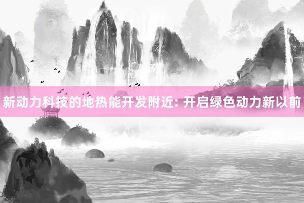 新动力科技的地热能开发附近: 开启绿色动力新以前