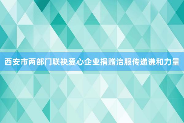 西安市两部门联袂爱心企业捐赠治服传递谦和力量