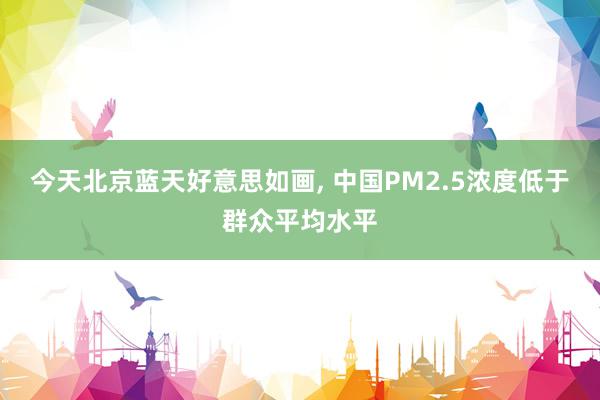 今天北京蓝天好意思如画, 中国PM2.5浓度低于群众平均水平