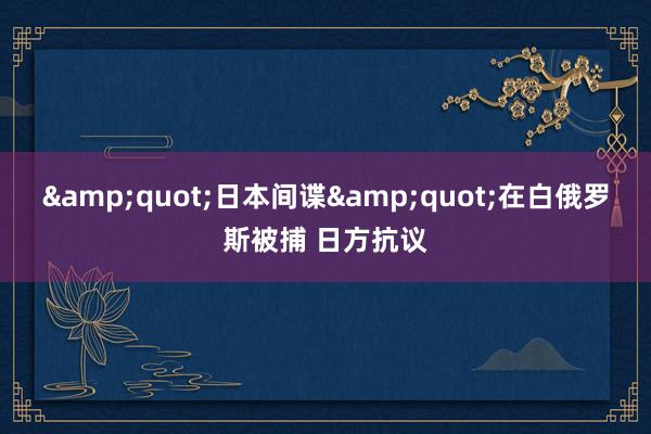 &quot;日本间谍&quot;在白俄罗斯被捕 日方抗议