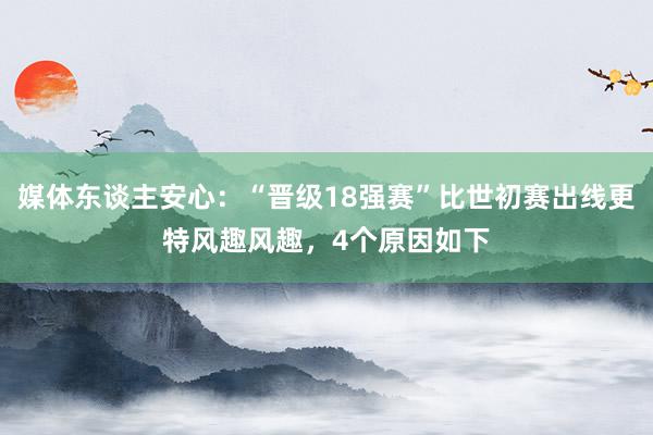 媒体东谈主安心：“晋级18强赛”比世初赛出线更特风趣风趣，4个原因如下