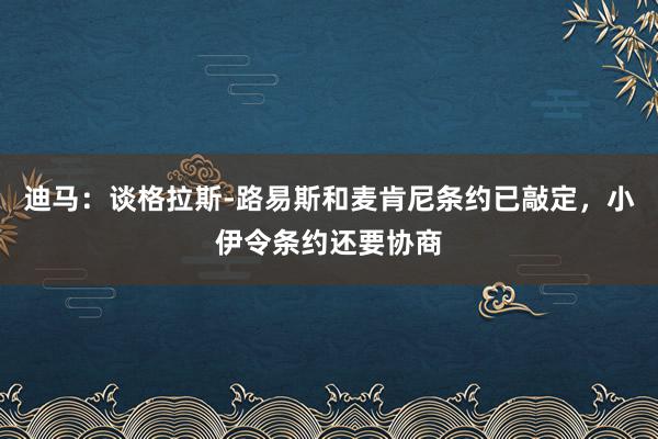 迪马：谈格拉斯-路易斯和麦肯尼条约已敲定，小伊令条约还要协商