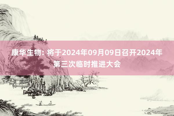 康华生物: 将于2024年09月09日召开2024年第三次临时推进大会